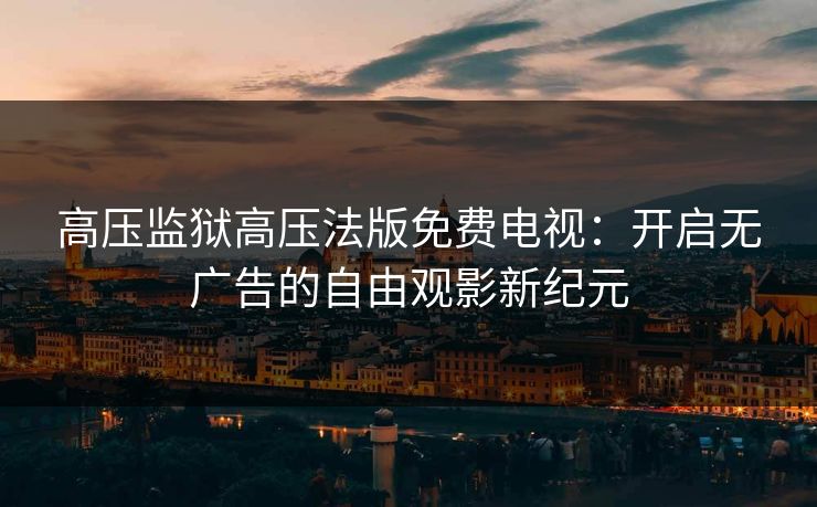 高压监狱高压法版免费电视：开启无广告的自由观影新纪元