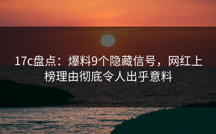17c盘点：爆料9个隐藏信号，网红上榜理由彻底令人出乎意料