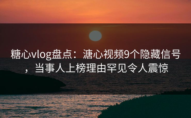 糖心vlog盘点：溏心视频9个隐藏信号，当事人上榜理由罕见令人震惊